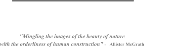 "Mingling the images of the beauty of nature with the orderliness of human construction" -    Allister McGrath